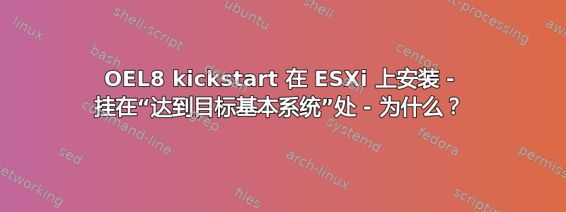 OEL8 kickstart 在 ESXi 上安装 - 挂在“达到目标基本系统”处 - 为什么？