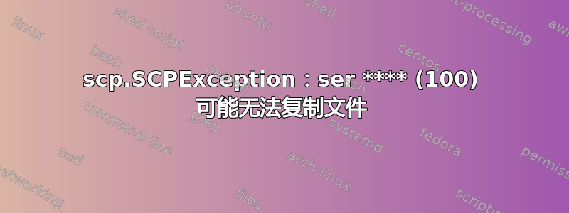 scp.SCPException：ser **** (100) 可能无法复制文件