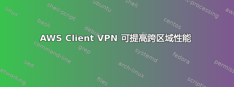 AWS Client VPN 可提高跨区域性能