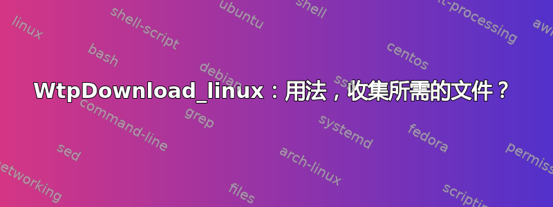 WtpDownload_linux：用法，收集所需的文件？