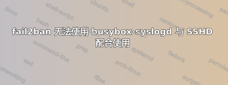 fail2ban 无法使用 busybox-syslogd 与 SSHD 配合使用