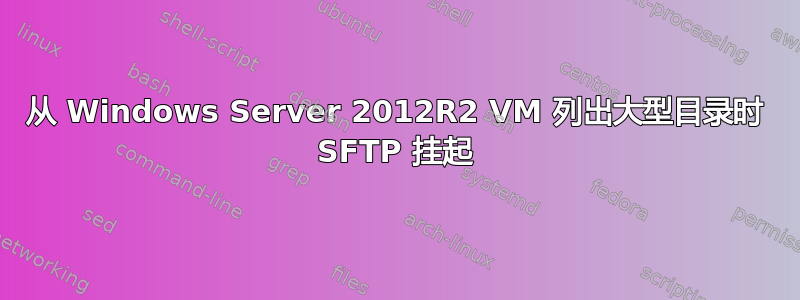 从 Windows Server 2012R2 VM 列出大型目录时 SFTP 挂起