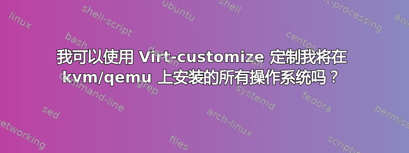 我可以使用 Virt-customize 定制我将在 kvm/qemu 上安装的所有操作系统吗？