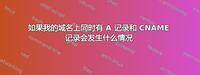 如果我的域名上同时有 A 记录和 CNAME 记录会发生什么情况