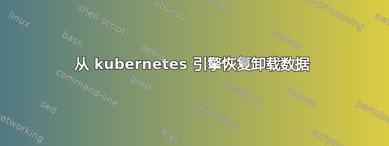 从 kubernetes 引擎恢复卸载数据