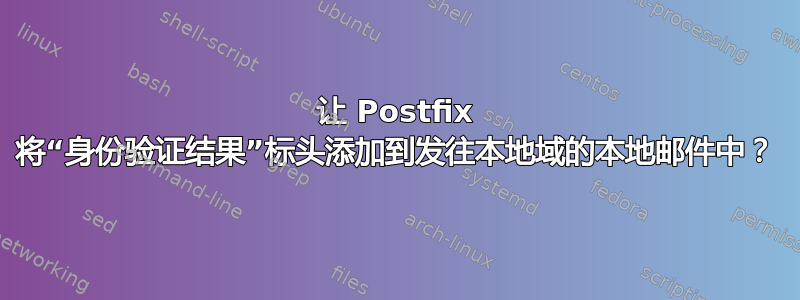 让 Postfix 将“身份验证结果”标头添加到发往本地域的本地邮件中？