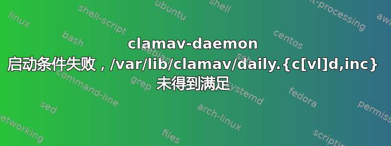 clamav-daemon 启动条件失败，/var/lib/clamav/daily.{c[vl]d,inc} 未得到满足