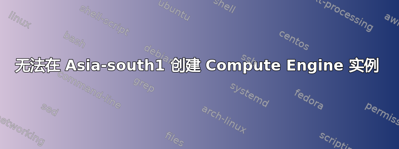 无法在 Asia-south1 创建 Compute Engine 实例