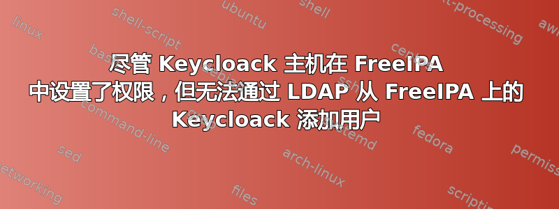 尽管 Keycloack 主机在 FreeIPA 中设置了权限，但无法通过 LDAP 从 FreeIPA 上的 Keycloack 添加用户