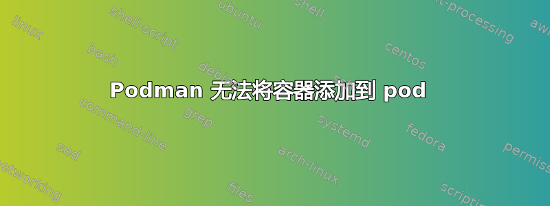 Podman 无法将容器添加到 pod 