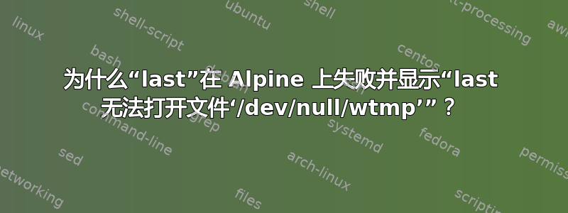 为什么“last”在 Alpine 上失败并显示“last 无法打开文件‘/dev/null/wtmp’”？