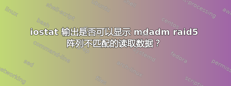 iostat 输出是否可以显示 mdadm raid5 阵列不匹配的读取数据？