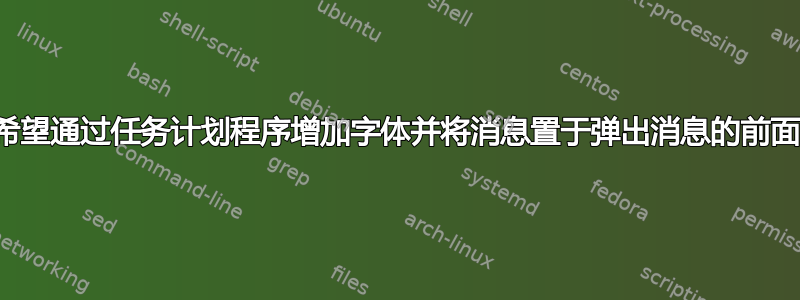 希望通过任务计划程序增加字体并将消息置于弹出消息的前面