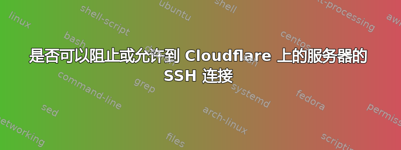 是否可以阻止或允许到 Cloudflare 上的服务器的 SSH 连接