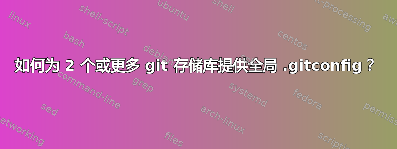 如何为 2 个或更多 git 存储库提供全局 .gitconfig？