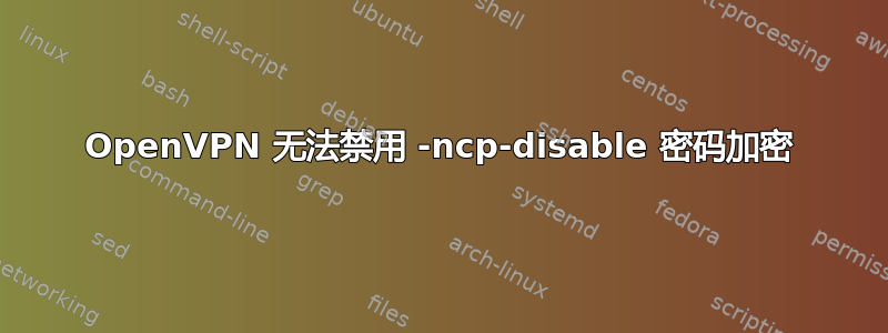 OpenVPN 无法禁用 -ncp-disable 密码加密