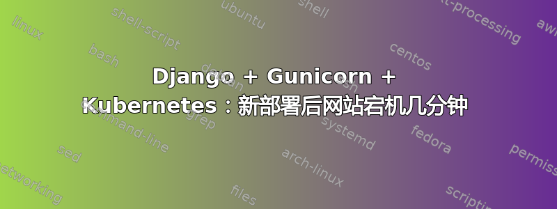 Django + Gunicorn + Kubernetes：新部署后网站宕机几分钟