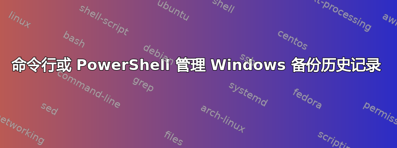 命令行或 PowerShell 管理 Windows 备份历史记录