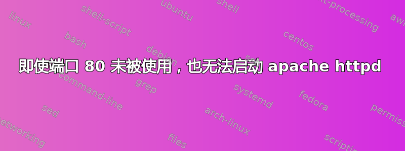 即使端口 80 未被使用，也无法启动 apache httpd