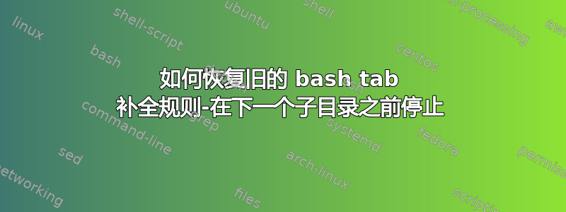 如何恢复旧的 bash tab 补全规则-在下一个子目录之前停止