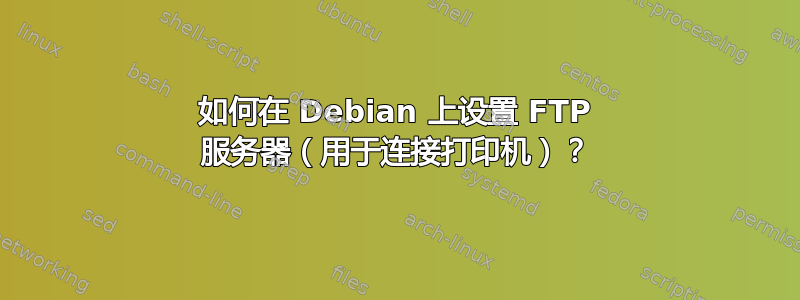 如何在 Debian 上设置 FTP 服务器（用于连接打印机）？