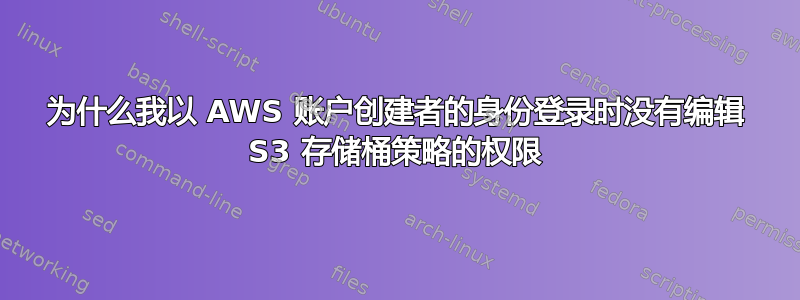 为什么我以 AWS 账户创建者的身份登录时没有编辑 S3 存储桶策略的权限