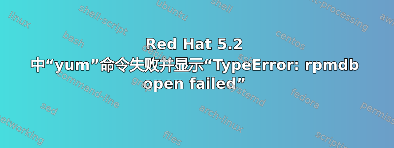 Red Hat 5.2 中“yum”命令失败并显示“TypeError: rpmdb open failed”