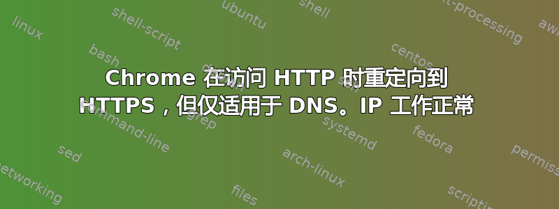 Chrome 在访问 HTTP 时重定向到 HTTPS，但仅适用于 DNS。IP 工作正常