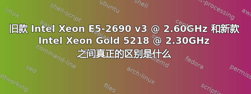 旧款 Intel Xeon E5-2690 v3 @ 2.60GHz 和新款 Intel Xeon Gold 5218 @ 2.30GHz 之间真正的区别是什么