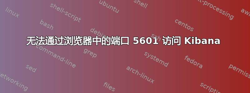 无法通过浏览器中的端口 5601 访问 Kibana