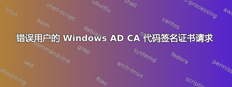 错误用户的 Windows AD CA 代码签名证书请求