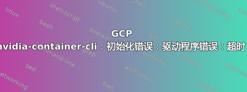 GCP VM：nvidia-container-cli：初始化错误：驱动程序错误：超时：未知