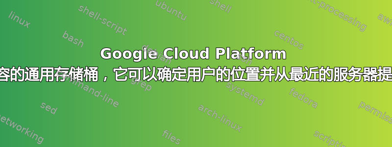 Google Cloud Platform 中用于内容的通用存储桶，它可以确定用户的位置并从最近的服务器提供内容？