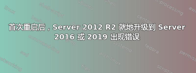 首次重启后，Server 2012 R2 就地升级到 Server 2016 或 2019 出现错误