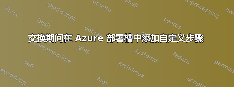 交换期间在 Azure 部署槽中添加自定义步骤