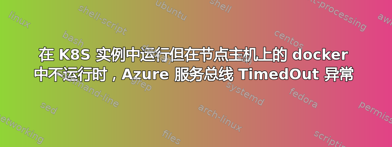 在 K8S 实例中运行但在节点主机上的 docker 中不运行时，Azure 服务总线 TimedOut 异常