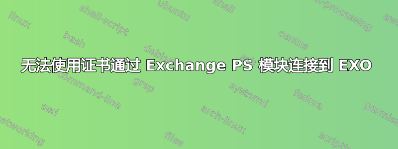 无法使用证书通过 Exchange PS 模块连接到 EXO