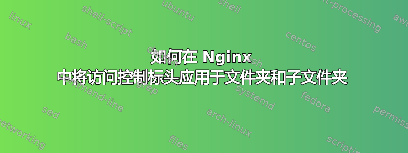 如何在 Nginx 中将访问控制标头应用于文件夹和子文件夹