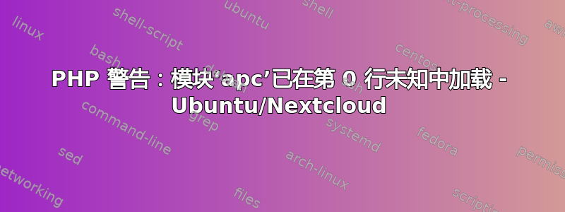 PHP 警告：模块‘apc’已在第 0 行未知中加载 - Ubuntu/Nextcloud