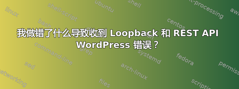 我做错了什么导致收到 Loopback 和 REST API WordPress 错误？