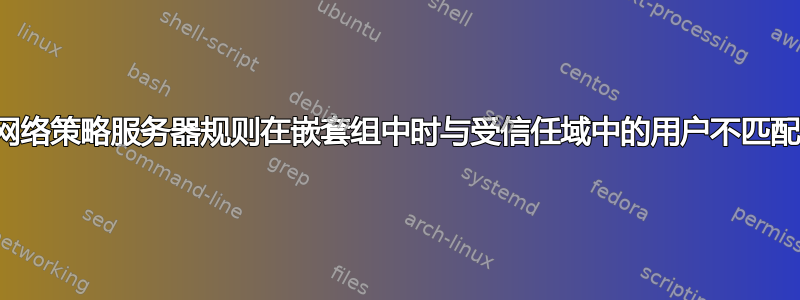 网络策略服务器规则在嵌套组中时与受信任域中的用户不匹配