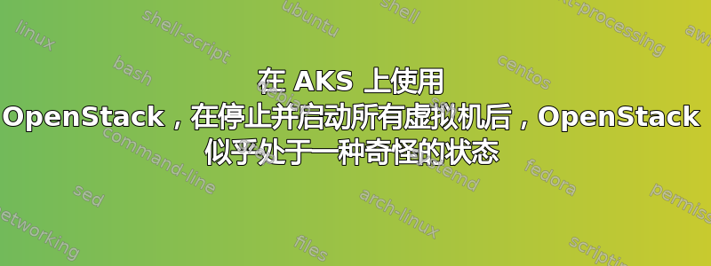 在 AKS 上使用 OpenStack，在停止并启动所有虚拟机后，OpenStack 似乎处于一种奇怪的状态