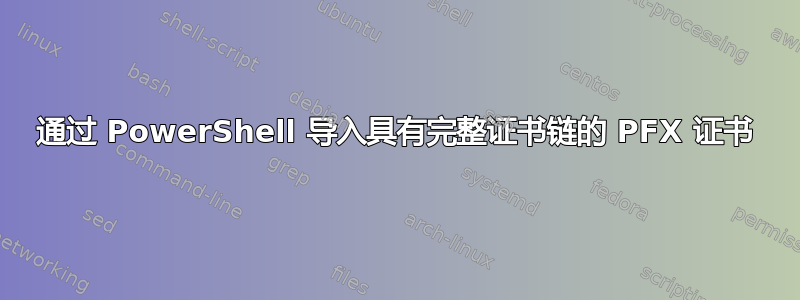 通过 PowerShell 导入具有完整证书链的 PFX 证书