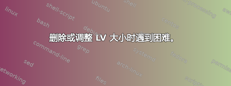 删除或调整 LV 大小时遇到​​困难。