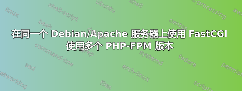 在同一个 Debian/Apache 服务器上使用 FastCGI 使用多个 PHP-FPM 版本