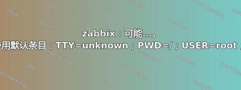 zabbix：可能.... 使用默认条目；TTY=unknown；PWD=/；USER=root；