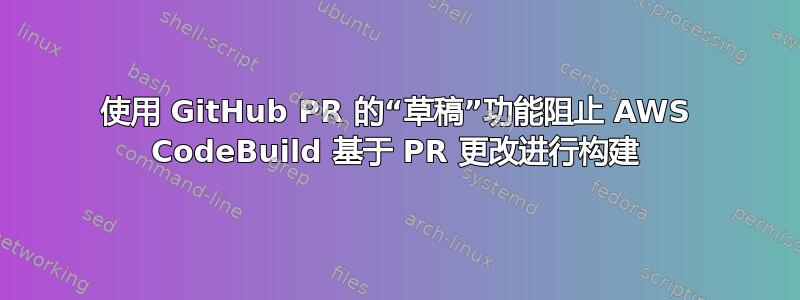 使用 GitHub PR 的“草稿”功能阻止 AWS CodeBuild 基于 PR 更改进行构建