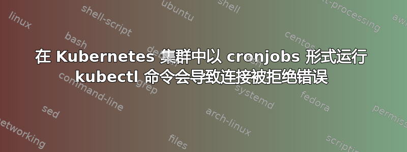 在 Kubernetes 集群中以 cronjobs 形式运行 kubectl 命令会导致连接被拒绝错误