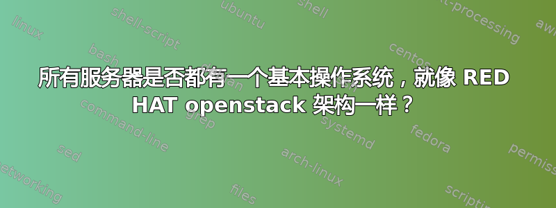 所有服务器是否都有一个基本操作系统，就像 RED HAT openstack 架构一样？