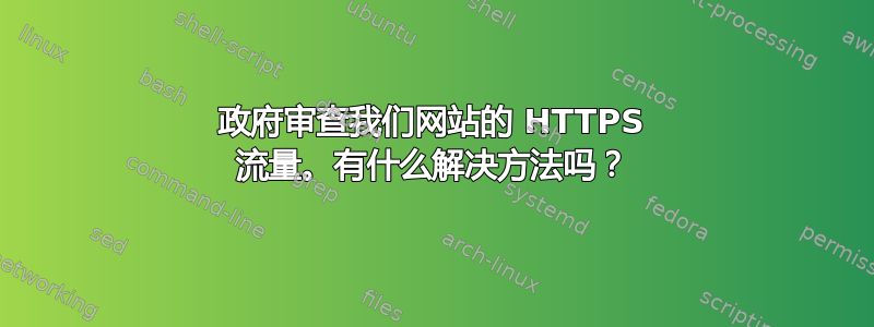 政府审查我们网站的 HTTPS 流量。有什么解决方法吗？